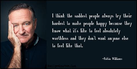 I think the saddest people always try their hardest to make people ...