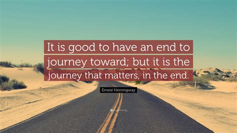 Ernest Hemingway Quote: “It is good to have an end to journey toward ...