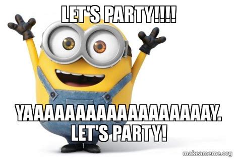 Let's party!!!! Yaaaaaaaaaaaaaaaaaay. Let's party! - Happy Minion Meme ...