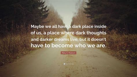 Mary E. Pearson Quote: “Maybe we all have a dark place inside of us, a ...