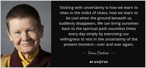 Pema Chodron quote: Sticking with uncertainty is how we learn to relax ...