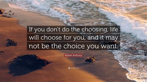 Robert Anthony Quote: “If you don’t do the choosing, life will choose ...