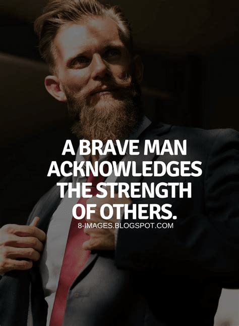 Brave Man Quotes A brave man acknowledges the strength of others. Brave ...