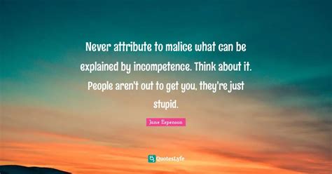 Never attribute to malice what can be explained by incompetence. Think ...