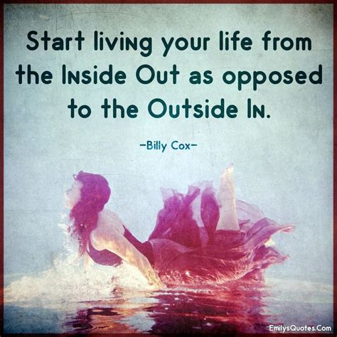 Start living your life from the inside out as opposed to the outside in ...