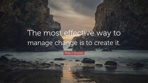 Peter F. Drucker Quote: “The most effective way to manage change is to ...