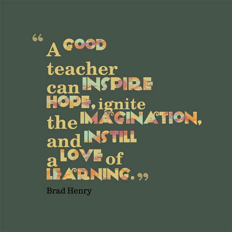 "A good teacher can inspire hope, ignite the imagination, and instill a ...