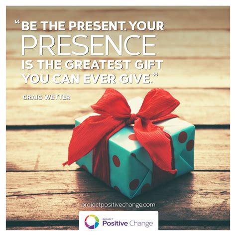 Be the present with your presence is the greatest gift you can ever ...