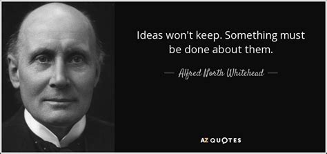 Alfred North Whitehead quote: Ideas won't keep. Something must be done ...