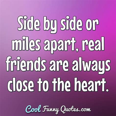 Side by side or miles apart real friends are always close to the heart.