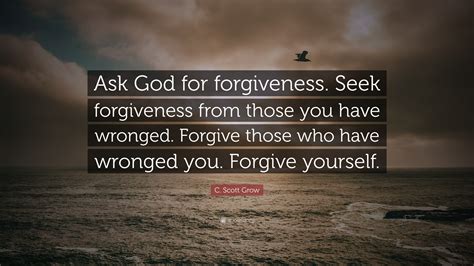 C. Scott Grow Quote: “Ask God for forgiveness. Seek forgiveness from ...