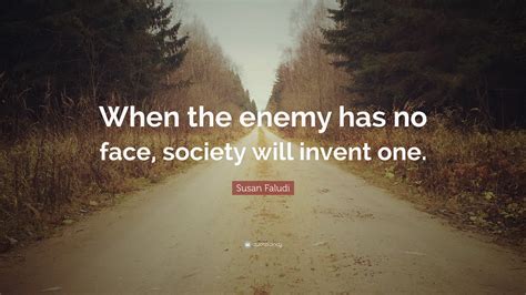 Susan Faludi Quote: “When the enemy has no face, society will invent one.”