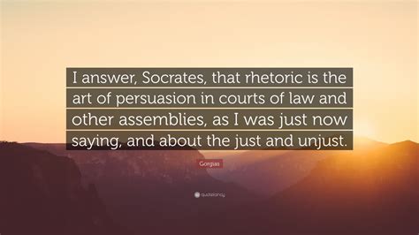 Gorgias Quote: “I answer, Socrates, that rhetoric is the art of ...