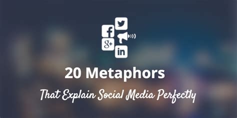 20 Metaphors That Explain Social Media Perfectly