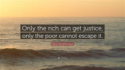 Henry Demarest Lloyd Quote: “Only the rich can get justice, only the ...