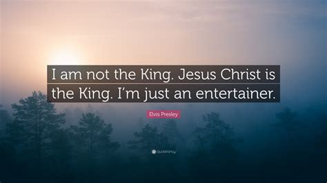 Elvis Presley Quote: “I am not the King. Jesus Christ is the King. I’m ...