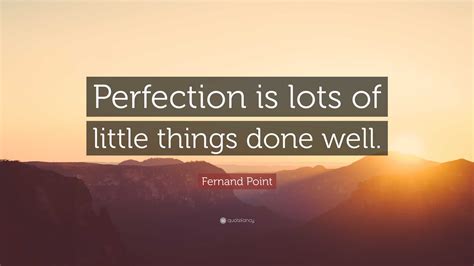 Fernand Point Quote: “Perfection is lots of little things done well.”