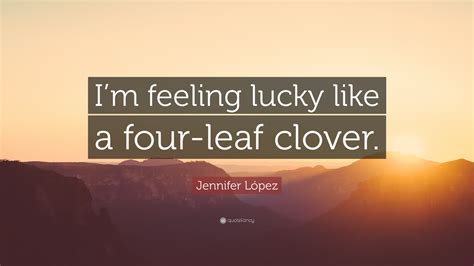 Jennifer López Quote: “I’m feeling lucky like a four-leaf clover.”