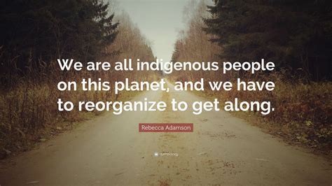 Rebecca Adamson Quote: “We are all indigenous people on this planet ...