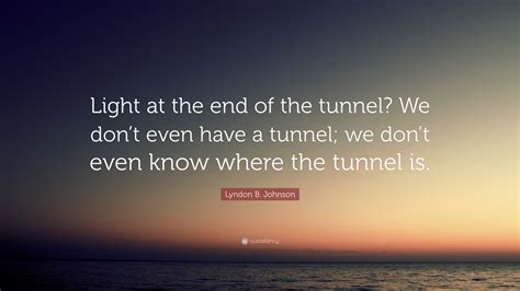 Lyndon B. Johnson Quote: “Light at the end of the tunnel? We don’t even ...