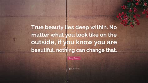 Amy Davis Quote: “True beauty lies deep within. No matter what you look ...