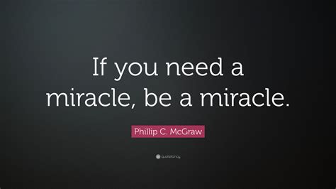 Phillip C. McGraw Quote: “If you need a miracle, be a miracle.”