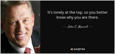 John C. Maxwell quote: It's lonely at the top, so you better know why...