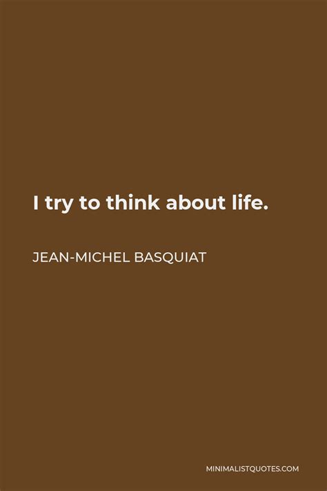 Jean-Michel Basquiat Quote: I try to think about life.