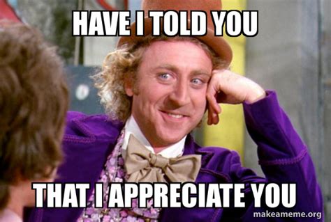 HAVE I TOLD YOU THAT I APPRECIATE YOU - Condescending Wonka Meme Generator