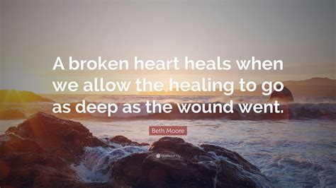 Beth Moore Quote: “A broken heart heals when we allow the healing to go ...