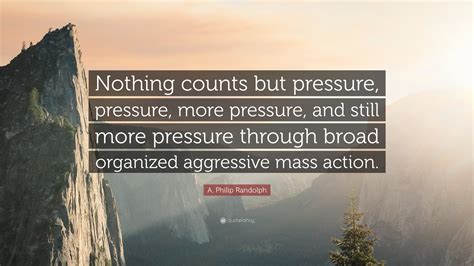 A. Philip Randolph Quote: “Nothing counts but pressure, pressure, more ...