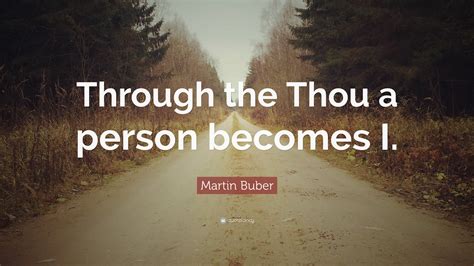 Martin Buber Quote: “Through the Thou a person becomes I.”