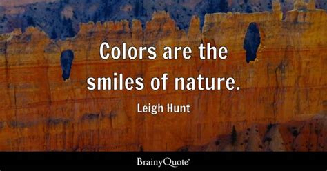 Leigh Hunt - Colors are the smiles of nature.