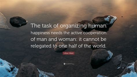 Lillian Wald Quote: “The task of organizing human happiness needs the ...