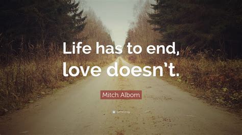 Mitch Albom Quote: “Life has to end, love doesn’t.”