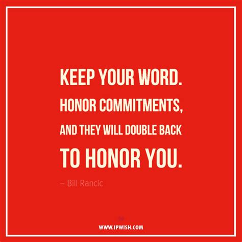 Keep your word. Honor commitments, and they will double back to honor ...