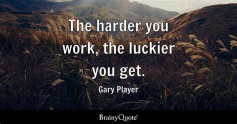 Gary Player - The harder you work, the luckier you get.