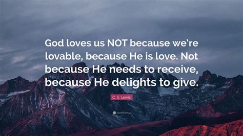 C. S. Lewis Quote: “God loves us NOT because we’re lovable, because He ...