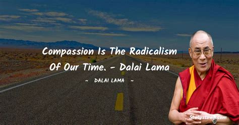 Compassion is the radicalism of our time. - Dalai Lama - Dalai Lama quotes