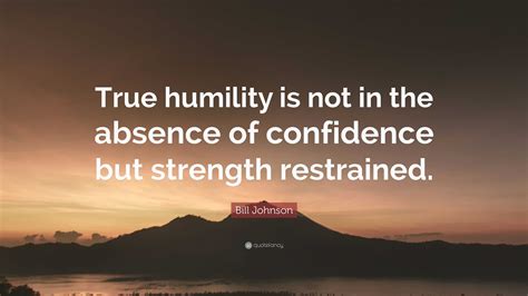 Bill Johnson Quote: “True humility is not in the absence of confidence ...