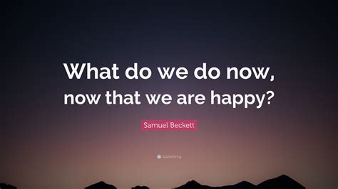 Samuel Beckett Quote: “What do we do now, now that we are happy?”