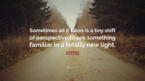 Dan Brown Quote: “Sometimes all it takes is a tiny shift of perspective ...