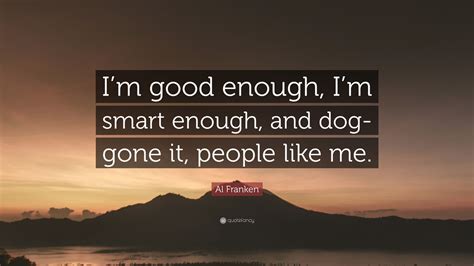 Al Franken Quote: “I’m good enough, I’m smart enough, and dog-gone it ...