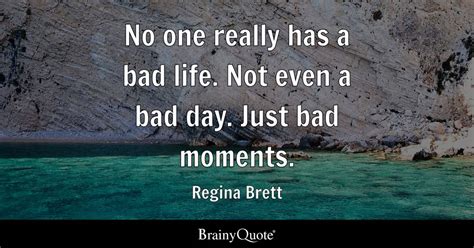 No one really has a bad life. Not even a bad day. Just bad moments ...