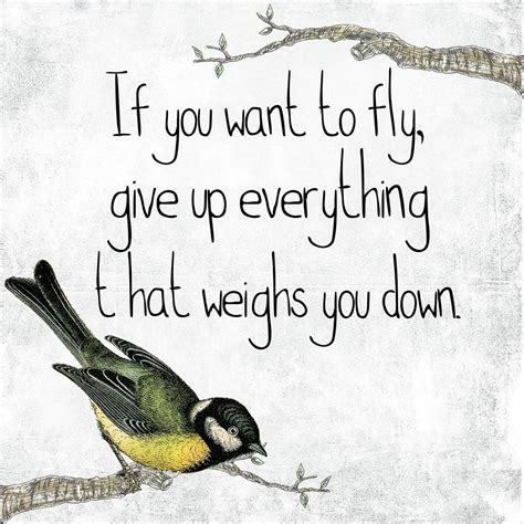 If you want to fly give up everything that weighs you down.. follow ...