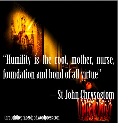 “Humility is the root, mother, nurse, foundation and bond of all virtue ...