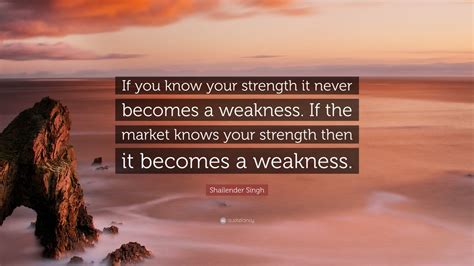 Shailender Singh Quote: “If you know your strength it never becomes a ...