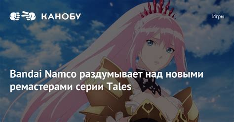 Bandai Namco раздумывает над новыми ремастерами серии Tales | Канобу