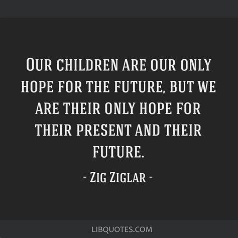 Our children are our only hope for the future, but we are...