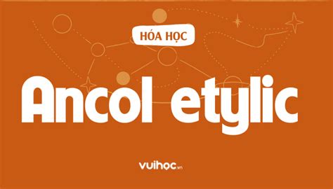 Ancol Etylic Là Gì? Tính Chất Hóa Học Và Ứng Dụng Trong Đời Sống